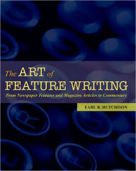 Title: The Art of Feature Writing: From Newspaper Features and Magazine Articles to Commentary / Edition 1, Author: Earl R. Hutchison