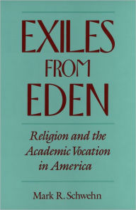 Title: Exiles from Eden: Religion and the Academic Vocation in America, Author: Mark R. Schwehn