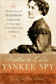 Title: Southern Lady, Yankee Spy: The True Story of Elizabeth Van Lew, a Union Agent in the Heart of the Confederacy, Author: Elizabeth R. Varon