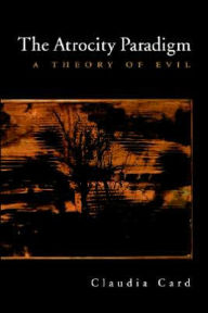 Title: The Atrocity Paradigm: A Theory of Evil / Edition 1, Author: Claudia Card