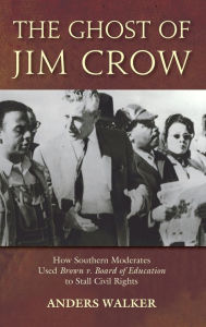 Title: The Ghost of Jim Crow: How Southern Moderates Used Brown v. Board of Education to Stall Civil Rights, Author: Anders Walker