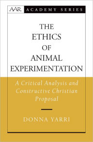 Title: The Ethics of Animal Experimentation: A Critical Analysis and Constructive Christian Proposal, Author: Donna Yarri