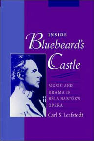 Title: Inside Bluebeard's Castle: Music and Drama in Béla Bartók's Opera, Author: Carl S. Leafstedt