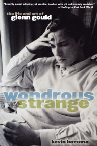 Title: Wondrous Strange: The Life and Art of Glenn Gould, Author: Kevin Bazzana