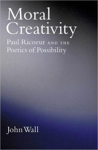 Title: Moral Creativity: Paul Ricoeur and the Poetics of Possibility, Author: John Wall