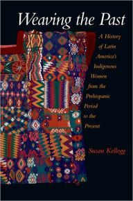 Title: Weaving the Past: A History of Latin America's Indigenous Women from the Prehispanic Period to the Present / Edition 1, Author: Susan Kellogg