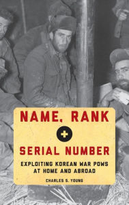 Title: Name, Rank, and Serial Number: Exploiting Korean War POWs at Home and Abroad, Author: Charles S. Young