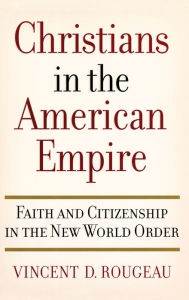 Title: Christians in the American Empire: Faith and Citizenship in the New World Order, Author: Vincent D Rougeau