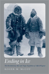 Title: Ending in Ice: The Revolutionary Idea and Tragic Expedition of Alfred Wegener, Author: Roger M. McCoy