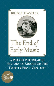Title: The End of Early Music: A Period Performer's History of Music for the Twenty-First Century, Author: Bruce Haynes