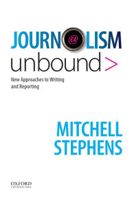 Title: Journalism Unbound: New Approaches to Reporting and Writing / Edition 1, Author: Mitchell Stephens