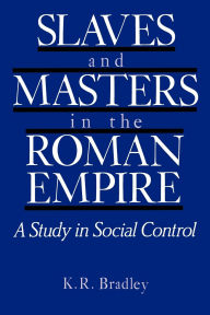 Title: Slaves and Masters in the Roman Empire: A Study in Social Control / Edition 1, Author: K. R. Bradley