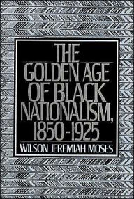 Title: The Golden Age of Black Nationalism, 1850-1925 / Edition 1, Author: Wilson Jeremiah Moses