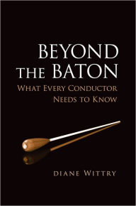 Title: Beyond the Baton: What Every Conductor Needs to Know, Author: Diane Wittry