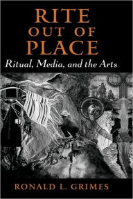 Title: Rite Out of Place: Ritual, Media, and the Arts, Author: Ronald L. Grimes