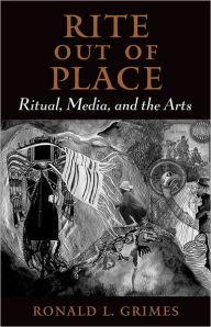 Title: Rite out of Place: Ritual, Media, and the Arts / Edition 1, Author: Ronald L. Grimes