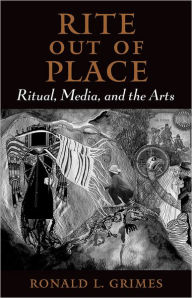 Title: Rite Out of Place: Ritual, Media, and the Arts / Edition 1, Author: Ronald L. Grimes