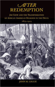 Title: After Redemption: Jim Crow and the Transformation of African American Religion in the Delta, 1875-1915, Author: John M. Giggie