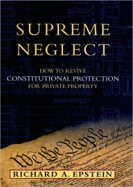 Title: Supreme Neglect: How to Revive Constitutional Protection For Private Property, Author: Richard A. Epstein