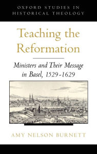 Title: Teaching the Reformation: Ministers and Their Message in Basel, 1529-1629, Author: Amy Nelson Burnett