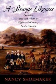 Title: A Strange Likeness: Becoming Red and White in Eighteenth-Century North America / Edition 1, Author: Nancy Shoemaker