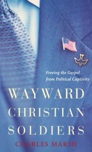 Title: Wayward Christian Soldiers: Freeing the Gospel from Political Captivity / Edition 1, Author: Charles Marsh