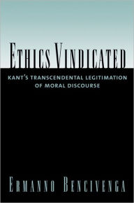 Title: Ethics Vindicated: Kant's Transcendental Legitimation of Moral Discourse, Author: Ermanno Bencivenga