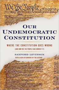 Title: Our Undemocratic Constitution: Where the Constitution Goes Wrong (And How We the People Can Correct It) / Edition 1, Author: Sanford Levinson