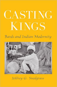 Title: Casting Kings: Bards and Indian Modernity, Author: Jeffrey G. Snodgrass