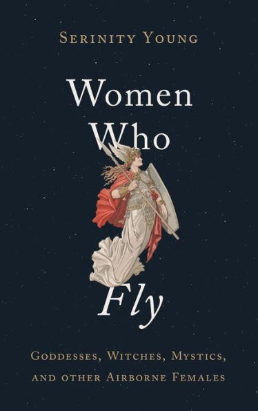 Women Who Fly: Goddesses, Witches, Mystics, and other Airborne Females