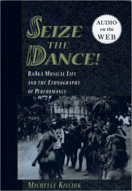 Title: Seize the Dance: BaAka Musical Life and the Ethnography of Performance / Edition 1, Author: Michelle Kisliuk