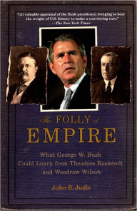 Title: The Folly of Empire: What George W. Bush Could Learn from Theodore Roosevelt and Woodrow Wilson, Author: John B. Judis