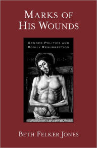 Title: Marks of His Wounds: Gender Politics and Bodily Resurrection, Author: Beth Felker Jones