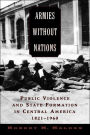 Armies without Nations: Public Violence and State Formation in Central America, 1821-1960 / Edition 1