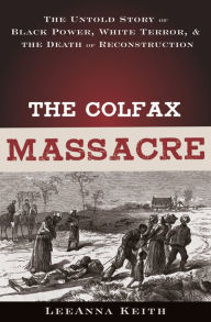 Title: The Colfax Massacre: The Untold Story of Black Power, White Terror and the Death of Reconstruction, Author: LeeAnna Keith