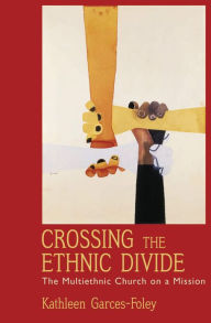 Title: Crossing the Ethnic Divide: The Multiethnic Church on a Mission, Author: Kathleen Garces-Foley