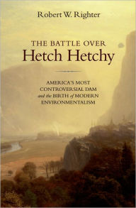 Title: The Battle over Hetch Hetchy: America's Most Controversial Dam and the Birth of Modern Environmentalism / Edition 1, Author: Robert W. Righter