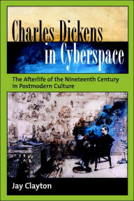 Title: Charles Dickens in Cyberspace: The Afterlife of the Nineteenth Century in Postmodern Culture, Author: Jay Clayton