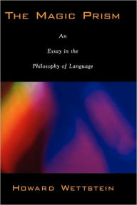 Title: The Magic Prism: An Essay in the Philosophy of Language, Author: Howard Wettstein