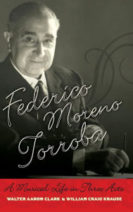 Title: Federico Moreno Torroba: A Musical Life in Three Acts, Author: Walter Aaron Clark