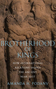 Title: Brotherhood of Kings: How International Relations Shaped the Ancient Near East, Author: Amanda H. Podany