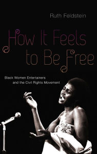Title: How It Feels to Be Free: Black Women Entertainers and the Civil Rights Movement, Author: Ruth Feldstein