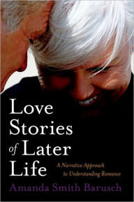 Title: Love Stories of Later Life: A Narrative Approach to Understanding Romance / Edition 1, Author: Amanda Smith Barusch