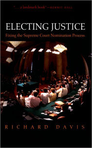 Title: Electing Justice: Fixing the Supreme Court Nomination Process / Edition 1, Author: Richard Davis