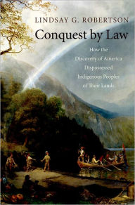 Title: Conquest by Law: How the Discovery of America Dispossessed Indigenous Peoples of Their Lands / Edition 1, Author: Lindsay G. Robertson