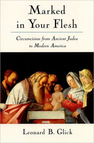 Title: Marked in Your Flesh: Circumcision from Ancient Judea to Modern America, Author: Leonard B. Glick