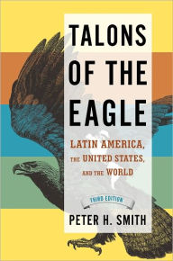 Title: Talons of the Eagle: Latin America, the United States, and the World / Edition 3, Author: Peter H. Smith