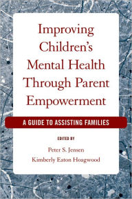 Title: Improving Children's Mental Health Through Parent Empowerment: A Guide to Assisting Families, Author: Peter S. Jensen