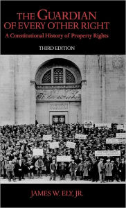 Title: The Guardian of Every Other Right: A Constitutional History of Property Rights / Edition 3, Author: James W. Ely