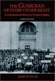 Title: The Guardian of Every Other Right: A Constitutional History of Property Rights / Edition 3, Author: James W. Ely
